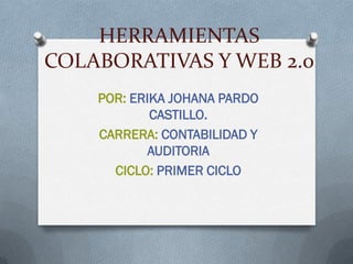 HERRAMIENTAS
COLABORATIVAS Y WEB 2.0
    POR: ERIKA JOHANA PARDO
            CASTILLO.
    CARRERA: CONTABILIDAD Y
            AUDITORIA
      CICLO: PRIMER CICLO
 