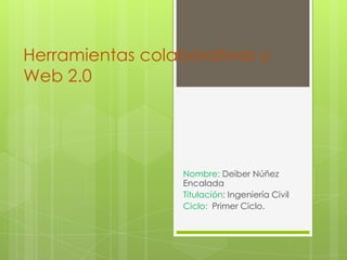 Herramientas colaborativas y
Web 2.0




                  Nombre: Deiber Núñez
                  Encalada
                  Titulación: Ingeniería Civil
                  Ciclo: Primer Ciclo.
 
