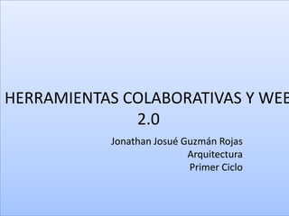 HERRAMIENTAS COLABORATIVAS Y WEB
              2.0
           Jonathan Josué Guzmán Rojas
                           Arquitectura
                           Primer Ciclo
 