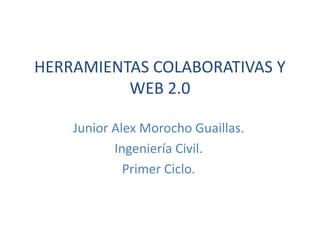 HERRAMIENTAS COLABORATIVAS Y
          WEB 2.0

    Junior Alex Morocho Guaillas.
           Ingeniería Civil.
             Primer Ciclo.
 