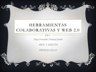 HERRAMIENTAS
COLABORATIVAS Y WEB 2.0

      Diego Fernando Tandazo Jumbo

          ARTE Y DISEÑO

           PRIMER CICLO
 