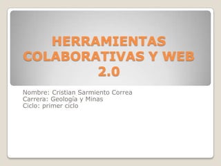 HERRAMIENTAS
COLABORATIVAS Y WEB
        2.0
Nombre: Cristian Sarmiento Correa
Carrera: Geología y Minas
Ciclo: primer ciclo
 