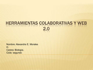HERRAMIENTAS COLABORATIVAS Y WEB
              2,0


Nombre: Alexandra E. Morales
H.
Carera: Biología.
Ciclo: segundo
 