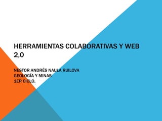 HERRAMIENTAS COLABORATIVAS Y WEB
2,0

NESTOR ANDRÉS NAULA RUILOVA
GEOLOGÍA Y MINAS
1ER CICLO.
 