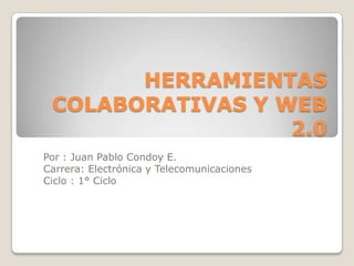HERRAMIENTAS
 COLABORATIVAS Y WEB
                  2.0
Por : Juan Pablo Condoy E.
Carrera: Electrónica y Telecomunicaciones
Ciclo : 1° Ciclo
 