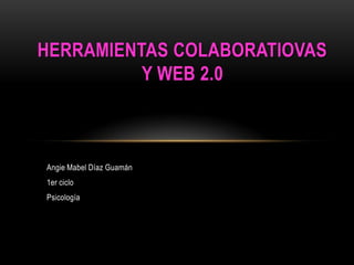 HERRAMIENTAS COLABORATIOVAS
          Y WEB 2.0



Angie Mabel Díaz Guamán
1er ciclo
Psicología
 
