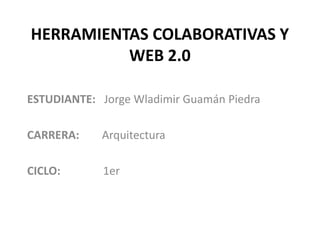 HERRAMIENTAS COLABORATIVAS Y
          WEB 2.0

ESTUDIANTE: Jorge Wladimir Guamán Piedra

CARRERA:    Arquitectura

CICLO:       1er
 