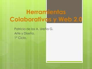 Herramientas
Colaborativas y Web 2.0
 Patricia de los A. Ureña G.
 Arte y Diseño.
 1° Ciclo.
 