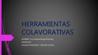 HERRAMIENTAS
COLAVORATIVAS
NOMBRE: Yury Andrea Rangel Merchán
GRADO:105
COLEGIO FRANCISCO JOSE DE CALDAS
 