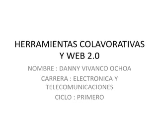 HERRAMIENTAS COLAVORATIVAS
        Y WEB 2.0
  NOMBRE : DANNY VIVANCO OCHOA
     CARRERA : ELECTRONICA Y
      TELECOMUNICACIONES
         CICLO : PRIMERO
 
