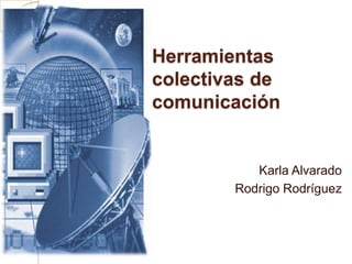 Herramientas
colectivas de
comunicación


           Karla Alvarado
        Rodrigo Rodríguez
 