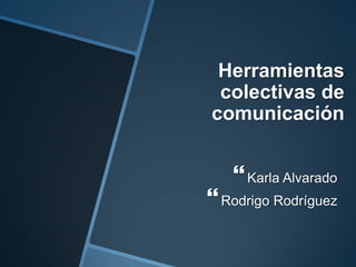 Herramientas
 colectivas de
comunicación


    Karla Alvarado
 Rodrigo Rodríguez
 