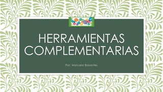 HERRAMIENTAS
COMPLEMENTARIAS
Por. Marcela Basantes
 