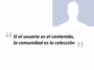 “   Si el usuario es el contenido,
    la comunidad es la colección

                                     ”
 