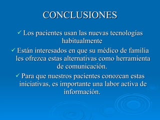 CONCLUSIONES Los pacientes usan las nuevas tecnologías habitualmente  Están interesados en que su médico de familia les ofrezca estas alternativas como herramienta de comunicación.  Para que nuestros pacientes conozcan estas iniciativas, es importante una labor activa de información.  
