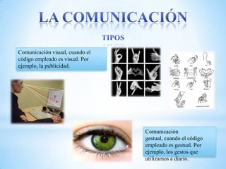 Comunicación visual, cuando el
código empleado es visual. Por
ejemplo, la publicidad.




                                 Comunicación
                                 gestual, cuando el código
                                 empleado es gestual. Por
                                 ejemplo, los gestos que
                                 utilizamos a diario.
 