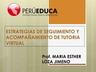 ESTRATEGIAS DE SEGUIMIENTO Y
ACOMPAÑAMIENTO DE TUTORIA
VIRTUAL
Prof. MARIA ESTHER
LOZA JIMENO
 