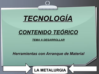CONTENIDO TEÓRICO Herramientas con Arranque de Material TEMA A DESARROLLAR TECNOLOGÍA LA METALURGIA 