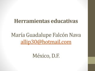 Herramientas educativas
María Guadalupe Falcón Nava
allip30@hotmail.com
México, D.F.
 