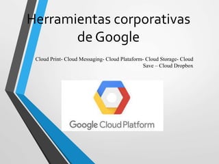 Herramientas corporativas
de Google
Cloud Print- Cloud Messaging- Cloud Plataform- Cloud Storage- Cloud
Save – Cloud Dropbox
 