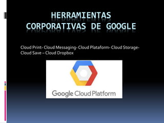 HERRAMIENTAS
CORPORATIVAS DE GOOGLE
Cloud Print- Cloud Messaging-Cloud Plataform- Cloud Storage-
Cloud Save – Cloud Dropbox
 