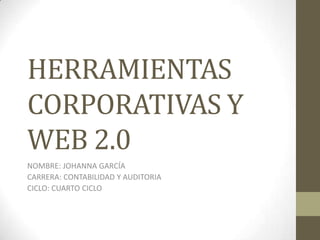 HERRAMIENTAS
CORPORATIVAS Y
WEB 2.0
NOMBRE: JOHANNA GARCÍA
CARRERA: CONTABILIDAD Y AUDITORIA
CICLO: CUARTO CICLO
 