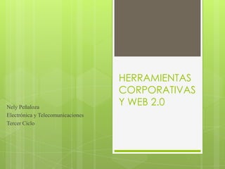 HERRAMIENTAS
                                   CORPORATIVAS
Nely Peñaloza
                                   Y WEB 2.0
Electrónica y Telecomunicaciones
Tercer Ciclo
 