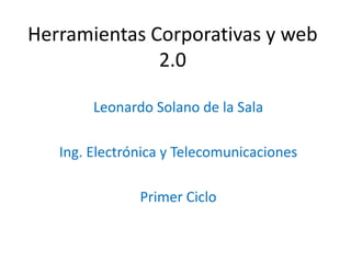 Herramientas Corporativas y web
              2.0

        Leonardo Solano de la Sala

   Ing. Electrónica y Telecomunicaciones

               Primer Ciclo
 