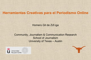 Herramientas Creativas para el Periodismo Online Homero Gil de Zúñiga Community, Journalism & Communication Research School of Journalism University of Texas – Austin 