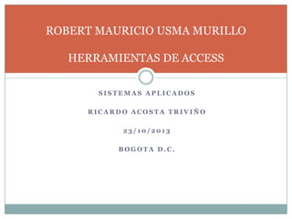 ROBERT MAURICIO USMA MURILLO

HERRAMIENTAS DE ACCESS
SISTEMAS APLICADOS
RICARDO ACOSTA TRIVIÑO
23/10/2013
BOGOTA D.C.

 