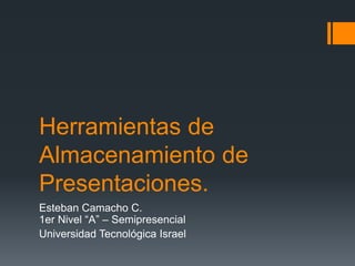 Herramientas de
Almacenamiento de
Presentaciones.
Esteban Camacho C.
1er Nivel “A” – Semipresencial
Universidad Tecnológica Israel
 