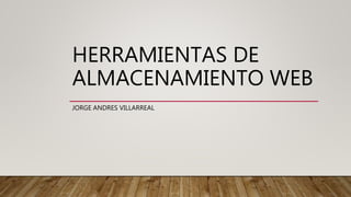 HERRAMIENTAS DE
ALMACENAMIENTO WEB
JORGE ANDRES VILLARREAL
 