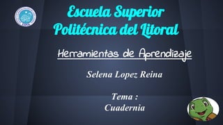 Escuela Superior
Politécnica del Litoral
Herramientas de Aprendizaje
Selena Lopez Reina
Tema :
Cuadernia
 