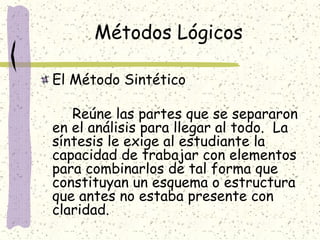 Métodos Lógicos

El Método Sintético

   Reúne las partes que se separaron
en el análisis para llegar al todo. La
síntesis...
