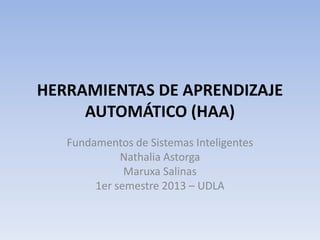 HERRAMIENTAS DE APRENDIZAJE
AUTOMÁTICO (HAA)
Fundamentos de Sistemas Inteligentes
Nathalia Astorga
Maruxa Salinas
1er semestre 2013 – UDLA
 