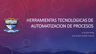 HERRAMIENTAS TECNOLOGICAS DE
AUTOMATIZACION DE PROCESOS
6° DE SOFTWARE
JOSE RUBEN CEDEÑO CONCHA
 