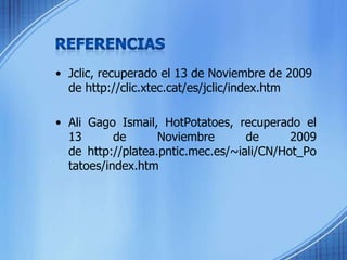REFERENCIASJclic, recuperado el 13 de Noviembre de 2009 de http://clic.xtec.cat/es/jclic/index.htmAli Gago Ismail, HotPotatoes, recuperado el 13 de Noviembre de 2009 de http://platea.pntic.mec.es/~iali/CN/Hot_Potatoes/index.htm
