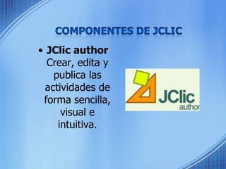 COMPONENTES DE JCLICJClic authorCrear, edita y publica las actividades de forma sencilla, visual e intuitiva. 