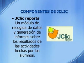 COMPONENTES DE JCLICJClic reportsUn módulo de recogida de datos y generación de informes sobre los resultados de las actividades hechas por los alumnos.