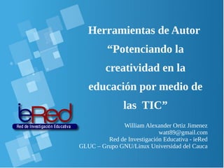 Herramientas de Autor
“Potenciando la
creatividad en la
educación por medio de
las TIC”
William Alexander Ortiz Jimenez
watt89@gmail.com
Red de Investigación Educativa - ieRed
GLUC – Grupo GNU/Linux Universidad del Cauca
 