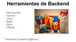 Herramientas de Backend
- Memcached
- Varnish
- Libra
- BigQ
- Zeus
- DBaaS

Fernando Scasserra @fersca

 
