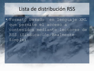 Lista de distribución RSS
• Formato basado en lenguaje XML
  que permite el acceso a
  contenidos mediante lectores de
  RSS (Sindicación Realmente
  Simple)
 