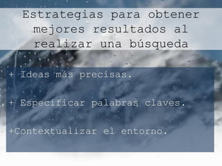Estrategias para obtener
   mejores resultados al
   realizar una búsqueda

+ Ideas más precisas.

+ Especificar palabras claves.

+Contextualizar el entorno.
 