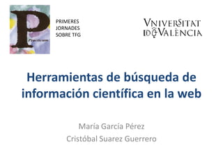 Herramientas de búsqueda de
información científica en la web
María García Pérez
Cristóbal Suarez Guerrero
PRIMERES
JORNADES
SOBRE TFG
 
