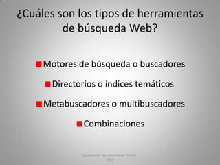 ¿Cuáles son los tipos de herramientas
de búsqueda Web?
Motores de búsqueda o buscadores
Directorios o índices temáticos

Metabuscadores o multibuscadores
Combinaciones
Capacitación en Informática - FaHCE UNLP

 