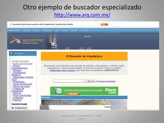 Otro ejemplo de buscador especializado
http://www.arq.com.mx/

Capacitación en Informática - FaHCE UNLP

 