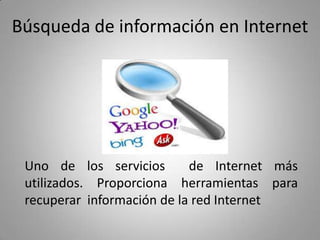 Búsqueda de información en Internet

Uno de los servicios
de Internet más
utilizados. Proporciona herramientas para
recuperar información de la red Internet

 
