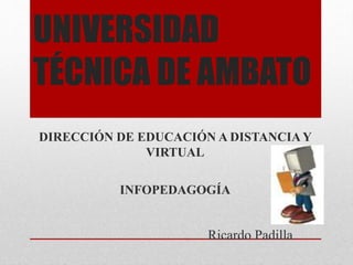 UNIVERSIDAD 
TÉCNICA DE AMBATO 
DIRECCIÓN DE EDUCACIÓN A DISTANCIA Y 
Ricardo Padilla 
VIRTUAL 
INFOPEDAGOGÍA 
 