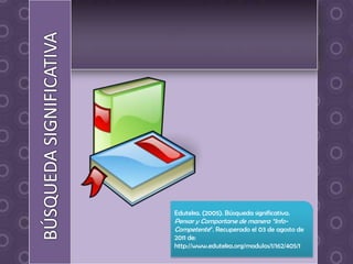 Eduteka. (2005). Búsqueda significativa.
Pensar y Comportarse de manera “Info-
Competente”. Recuperado el 03 de agosto de
2011 de:
http://www.eduteka.org/modulos/1/162/405/1
 