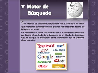 Son sistemas de búsqueda por palabras clave. Son bases de datos
que incorporan automáticamente páginas web mediante "robots" de
búsqueda en la red.
Las búsquedas se hacen con palabras clave o con árboles jerárquicos
por temas; el resultado de la búsqueda es un listado de direcciones
web en los que se mencionan temas relacionados con las palabras
clave buscadas.
 